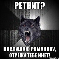 ретвит? послушаю романову, отрежу тебе инет!