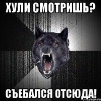 хули смотришь? съебался отсюда!