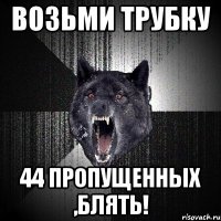 возьми трубку 44 пропущенных ,блять!