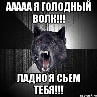 ааааа я голодный волк!!! ладно я сьем тебя!!!