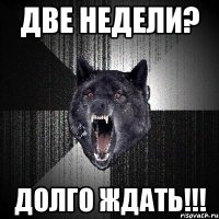 две недели? долго ждать!!!