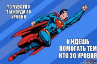 То чувство ты когда 60 уровня и идешь помогать тем кто 20 уровня