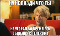 ну не пизди что ты не угорал во время его общения с телеком!