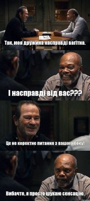 Так, моя дружина насправді вагітна. І насправді від вас??? Це не коректне питання з вашого боку! Вибачте, я просто шукаю сенсацію.