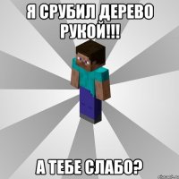 я срубил дерево рукой!!! а тебе слабо?