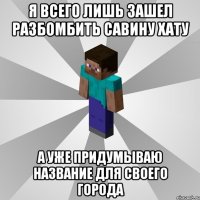 я всего лишь зашел разбомбить савину хату а уже придумываю название для своего города