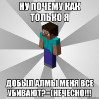 ну почему как только я добыл алмы меня все убивают?=(нечесно!!!