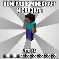 поиграл в minecraft и сказал : что за !!!???