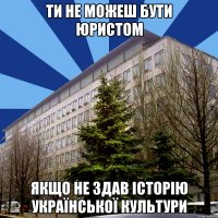 ти не можеш бути юристом якщо не здав історію української культури