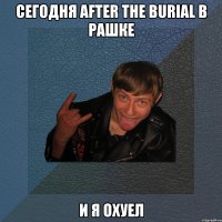 сегодня after the burial в рашке и я охуел