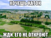 хочешь каток жди, его не откроют