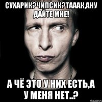 сухарик?чипсик?тааак,ану дайте мне! а чё это у них есть,а у меня нет..?