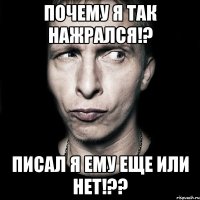 почему я так нажрался!? писал я ему еще или нет!??