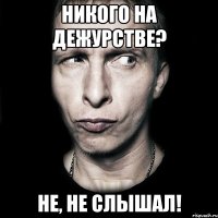 никого на дежурстве? не, не слышал!