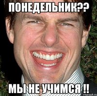 понедельник?? мы не учимся !!