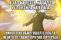 взял на тезер, напал с релокэйта на врага никого не убил, ушел с ульта, мэйта оставил против пятерых