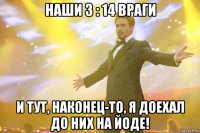 наши 3 : 14 враги и тут, наконец-то, я доехал до них на йоде!