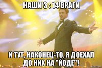 наши 3 : 14 враги и тут, наконец-то, я доехал до них на "йоде"!