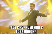  тебе с курицей или с говядиной?