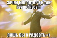 зачем мне пить? я и так куйню несу!!! лишь бы в радость =)