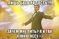 лишь бы в радость!!! зачем мне пить? я и так куйню несу =)