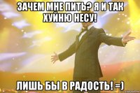 зачем мне пить? я и так хуйню несу! лишь бы в радость! =)