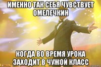 именно так себя чувствует омелечкин когда во время урока заходит в чужой класс