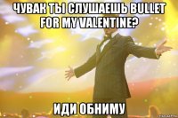 чувак ты слушаешь bullet for my valentine? иди обниму