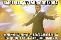 смотреть футбол у плехова охуенно!!! шурик уефа благодарит вас, за трансляцию матча зенит-ливерпуль 2:0