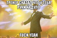 тренер сказал что у тебя руки надуло fuck yeah