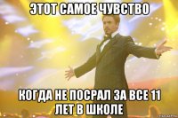 этот самое чувство когда не посрал за все 11 лет в школе