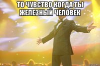 то чувство когда ты железный человек 