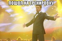 пошол на тренировку 