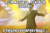 всем молчать...!сейчас я говорю! я люблю гончарову машу:**