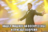  нашел машину на воскресенье и приехал вовремя