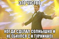 это чуство когда сделал солнышко и не ёбнулся с и турника!))