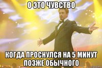 о это чувство когда проснулся на 5 минут позже обычного