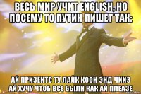 весь мир учит english, но посему то путин пишет так: ай призентс ту лайк коон энд чииз ай хучу чтоб все были как ай плеазе