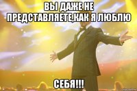 вы даже не представляете,как я люблю себя!!!