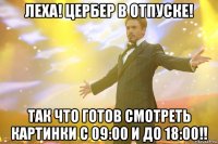 леха! цербер в отпуске! так что готов смотреть картинки с 09:00 и до 18:00!!