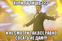 хули палишь??? и не смотри так,все равно сосать не дам!!!