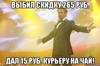 выбил скидку 265 руб. дал 15 руб. курьеру на чай!