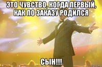 это чувство, когда первый, как по заказу родился сын!!!