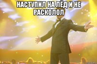 наступил на лёд и не расколол 