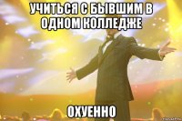 учиться с бывшим в одном колледже охуенно