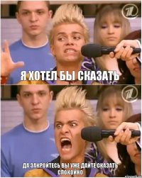 Я хотел бы сказать Да закройтесь вы уже дайте сказать спокойно