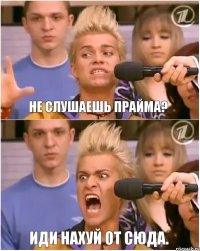 Не слушаешь Прайма? Иди нахуй от сюда.