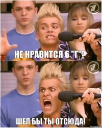 НЕ НРАВИТСЯ 6 "Г"? ШЕЛ БЫ ТЫ ОТСЮДА!
