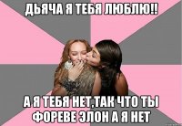 дьяча я тебя люблю!! а я тебя нет,так что ты фореве элон а я нет