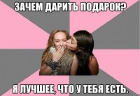 зачем дарить подарок? я лучшее, что у тебя есть.